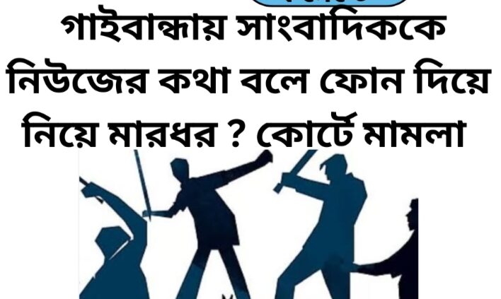 গাইবান্ধায় সাংবাদিককে নিউজের কথা বলে ফোন দিয়ে নিয়ে মারধর ? কোর্টে মামলা 