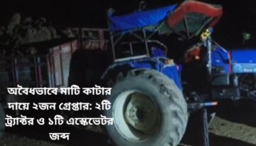 অবৈধভাবে মাটি কাটার দায়ে ২জন গ্রেপ্তার: ২টি ট্র‍্যাক্টর ও ১টি এস্কেভেটর জব্দ