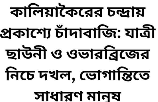 কালিয়াকৈরের চন্দ্রায় প্রকাশ্যে চাঁদাবাজি: যাত্রী ছাউনী ও ওভারব্রিজের নিচে দখল, ভোগান্তিতে সাধারণ মানুষ