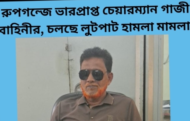 রুপগন্জে ভারপ্রাপ্ত চেয়ারম্যান গাজী বাহিনীর, চলছে লুটপাট হামলা মামলা