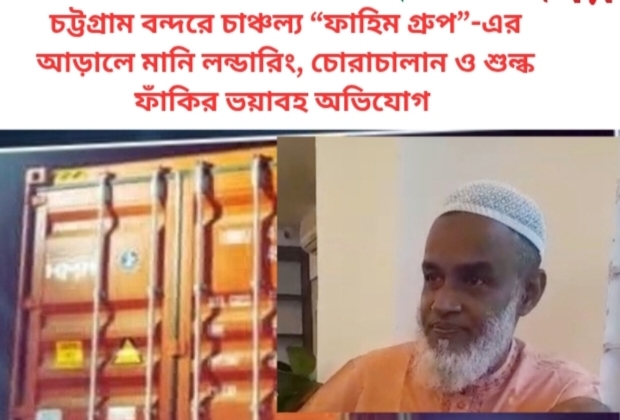 চট্টগ্রাম বন্দরে চাঞ্চল্য “ফাহিম গ্রুপ”-এর আড়ালে মানি লন্ডারিং, চোরাচালান ও শুল্ক ফাঁকির ভয়াবহ অভিযোগ