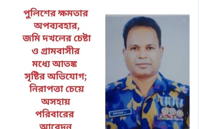 পুলিশের ক্ষমতার অপব্যবহার, জমি দখলের চেষ্টা ও গ্রামবাসীর মধ্যে আতঙ্ক সৃষ্টির অভিযোগ; নিরাপত্তা চেয়ে অসহায় পরিবারের আবেদন