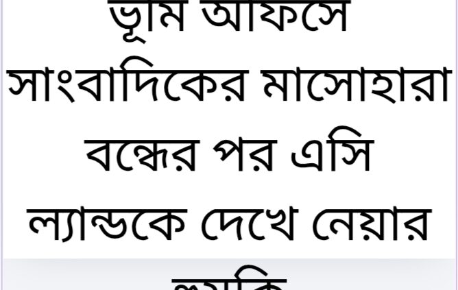 ভূমি অফিসে সাংবাদিকের মাসোহারা বন্ধের পর এসি ল্যান্ডকে দেখে নেয়ার হুমকি